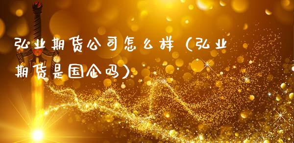 弘业期货公司怎么样（弘业期货是国企吗）_https://www.iteshow.com_期货百科_第1张