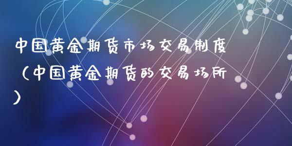 中国黄金期货市场交易制度（中国黄金期货的交易场所）_https://www.iteshow.com_期货公司_第1张