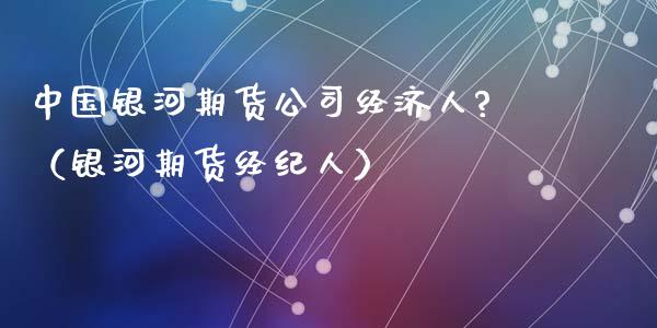 中国银河期货公司经济人?（银河期货经纪人）_https://www.iteshow.com_期货开户_第1张