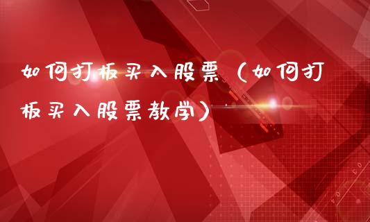 如何打板买入股票（如何打板买入股票教学）_https://www.iteshow.com_股票_第1张