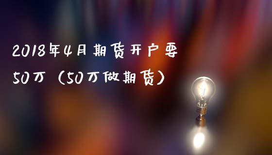 2018年4月期货开户要50万（50万做期货）_https://www.iteshow.com_股指期权_第1张