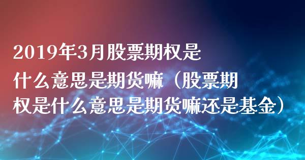 2019年3月股票期权是什么意思是期货嘛（股票期权是什么意思是期货嘛还是基金）_https://www.iteshow.com_期货开户_第1张