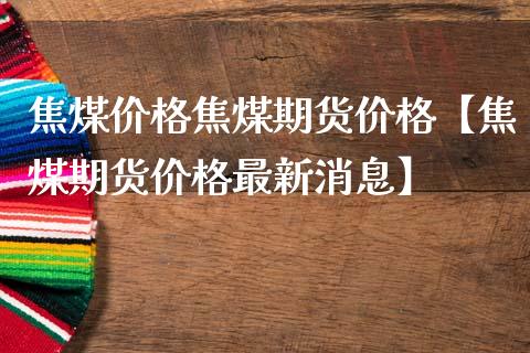 焦煤价格焦煤期货价格【焦煤期货价格最新消息】_https://www.iteshow.com_黄金期货_第1张