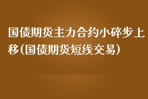 国债期货主力合约小碎步上移(国债期货短线交易)_https://www.iteshow.com_股票_第1张