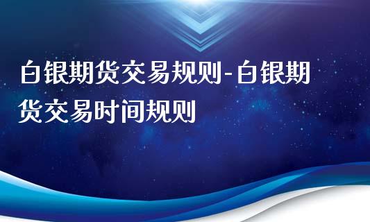 白银期货交易规则-白银期货交易时间规则_https://www.iteshow.com_期货交易_第1张