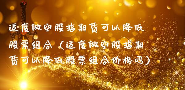 适度做空股指期货可以降低股票组合（适度做空股指期货可以降低股票组合价格吗）_https://www.iteshow.com_期货品种_第1张