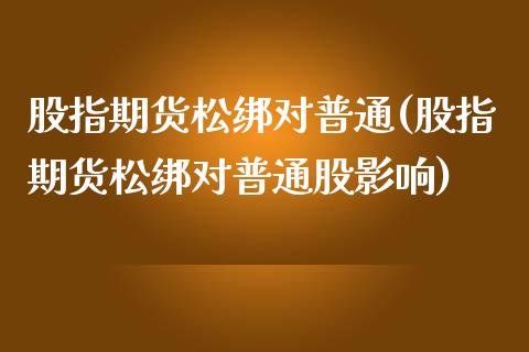 股指期货松绑对普通(股指期货松绑对普通股影响)_https://www.iteshow.com_股指期权_第1张