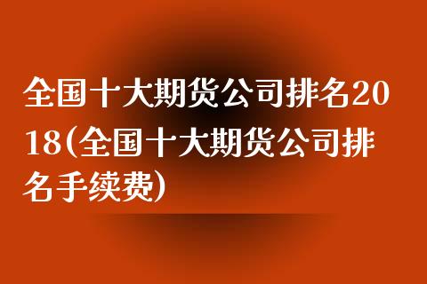 全国十大期货公司排名2018(全国十大期货公司排名手续费)_https://www.iteshow.com_期货百科_第1张