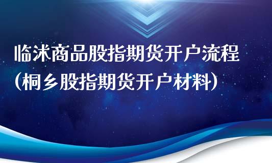 临沭商品股指期货开户流程(桐乡股指期货开户材料)_https://www.iteshow.com_期货公司_第1张