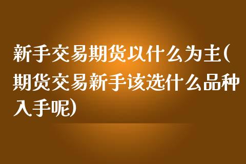 新手交易期货以什么为主(期货交易新手该选什么品种入手呢)_https://www.iteshow.com_黄金期货_第1张