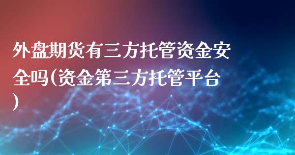 外盘期货有三方托管资金安全吗(资金第三方托管平台)_https://www.iteshow.com_期货百科_第1张