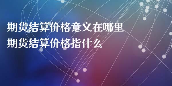 期货结算价格意义在哪里 期货结算价格指什么_https://www.iteshow.com_商品期货_第1张