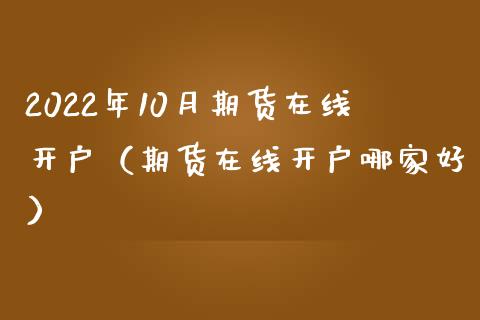 2022年10月期货在线开户（期货在线开户哪家好）_https://www.iteshow.com_期货公司_第1张