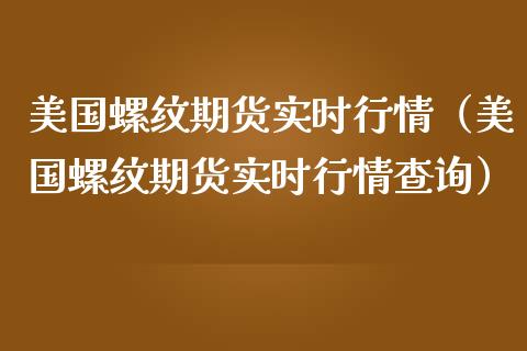 美国螺纹期货实时行情（美国螺纹期货实时行情查询）_https://www.iteshow.com_原油期货_第1张