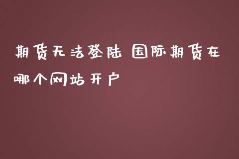 期货无法登陆 国际期货在哪个网站开户_https://www.iteshow.com_商品期货_第1张