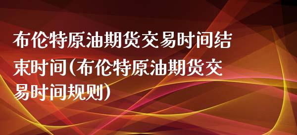 布伦特原油期货交易时间结束时间(布伦特原油期货交易时间规则)_https://www.iteshow.com_商品期货_第1张