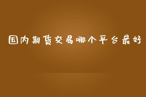 国内期货交易哪个平台最好_https://www.iteshow.com_期货交易_第1张