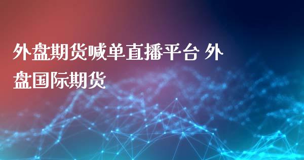 外盘期货喊单直播平台 外盘国际期货_https://www.iteshow.com_原油期货_第1张