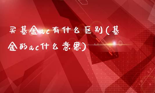 买基金ac有什么区别(基金的ac什么意思)_https://www.iteshow.com_基金_第1张