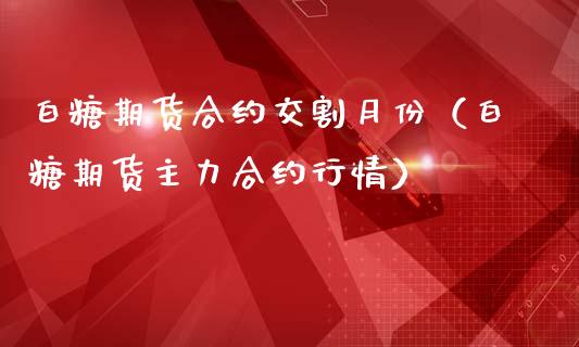 白糖期货合约交割月份（白糖期货主力合约行情）_https://www.iteshow.com_期货百科_第1张