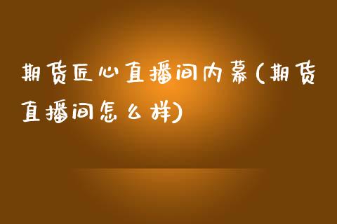 期货匠心直播间内幕(期货直播间怎么样)_https://www.iteshow.com_基金_第1张