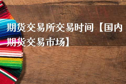 期货交易所交易时间【国内期货交易市场】_https://www.iteshow.com_黄金期货_第1张