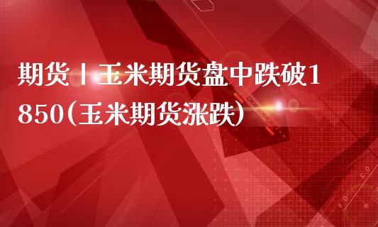 期货丨玉米期货盘中跌破1850(玉米期货涨跌)_https://www.iteshow.com_期货手续费_第1张