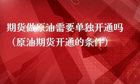 期货做原油需要单独开通吗（原油期货开通的条件）_https://www.iteshow.com_期货品种_第1张