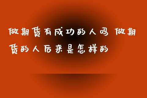 做期货有成功的人吗 做期货的人后来是怎样的_https://www.iteshow.com_期货百科_第1张