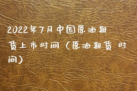 2022年7月中国原油期货上市时间（原油期货 时间）_https://www.iteshow.com_期货知识_第1张