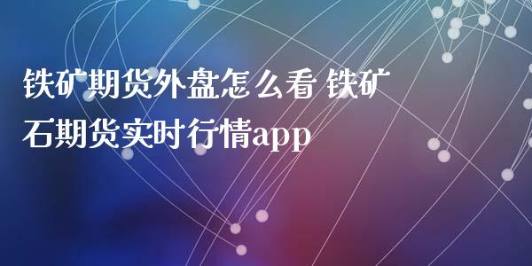 铁矿期货外盘怎么看 铁矿石期货实时行情app_https://www.iteshow.com_股指期权_第1张