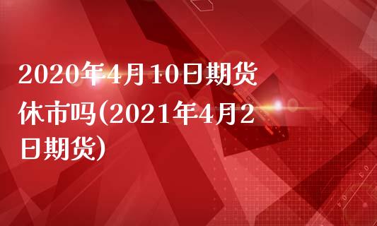 2020年4月10日期货休市吗(2021年4月2日期货)_https://www.iteshow.com_期货公司_第1张