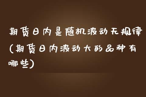 期货日内是随机波动无规律(期货日内波动大的品种有哪些)_https://www.iteshow.com_期货交易_第1张