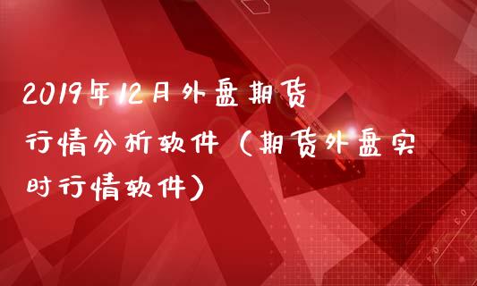 2019年12月外盘期货行情分析软件（期货外盘实时行情软件）_https://www.iteshow.com_期货手续费_第1张