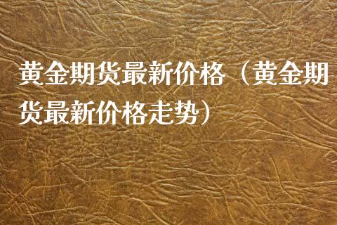 黄金期货最新价格（黄金期货最新价格走势）_https://www.iteshow.com_期货手续费_第1张