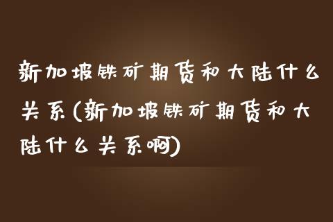 新加坡铁矿期货和大陆什么关系(新加坡铁矿期货和大陆什么关系啊)_https://www.iteshow.com_原油期货_第1张