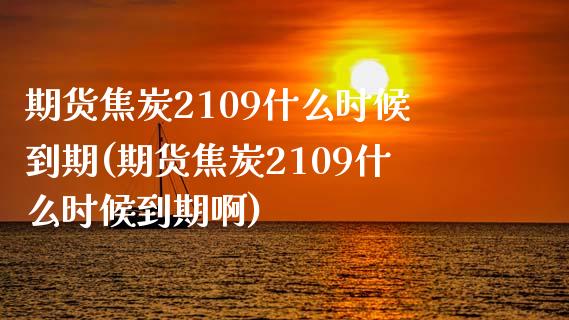 期货焦炭2109什么时候到期(期货焦炭2109什么时候到期啊)_https://www.iteshow.com_股指期权_第1张