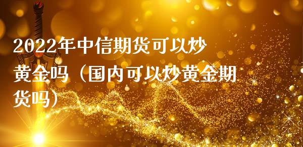 2022年中信期货可以炒黄金吗（国内可以炒黄金期货吗）_https://www.iteshow.com_股指期货_第1张