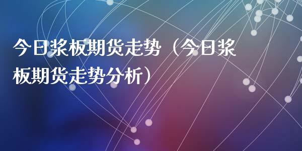 今日浆板期货走势（今日浆板期货走势分析）_https://www.iteshow.com_期货手续费_第1张