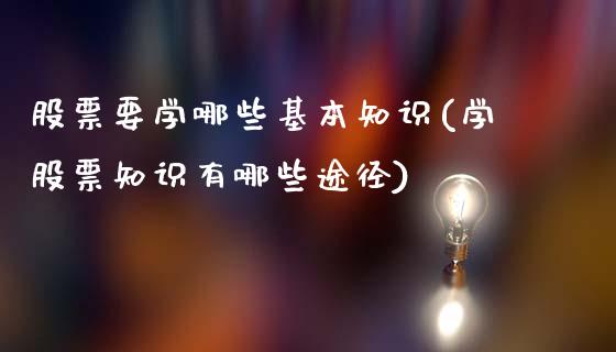 股票要学哪些基本知识(学股票知识有哪些途径)_https://www.iteshow.com_商品期货_第1张