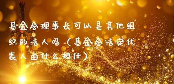 基金会理事长可以是其他组织的法人吗（基金会法定代表人由什么担任）_https://www.iteshow.com_基金_第1张