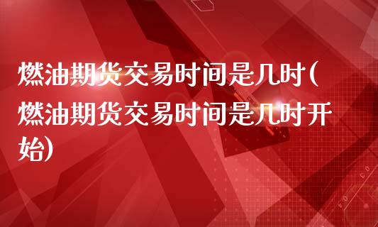 燃油期货交易时间是几时(燃油期货交易时间是几时开始)_https://www.iteshow.com_期货百科_第1张