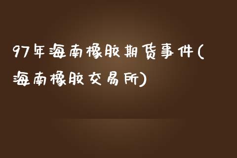 97年海南橡胶期货事件(海南橡胶交易所)_https://www.iteshow.com_期货品种_第1张