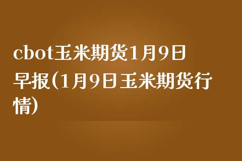 cbot玉米期货1月9日早报(1月9日玉米期货行情)_https://www.iteshow.com_期货手续费_第1张