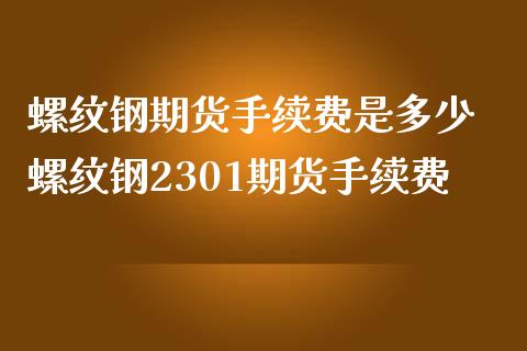 螺纹钢期货手续费是多少 螺纹钢2301期货手续费_https://www.iteshow.com_期货百科_第1张