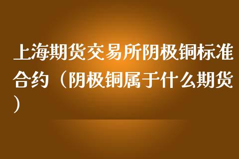 上海期货交易所阴极铜标准合约（阴极铜属于什么期货）_https://www.iteshow.com_股指期货_第1张