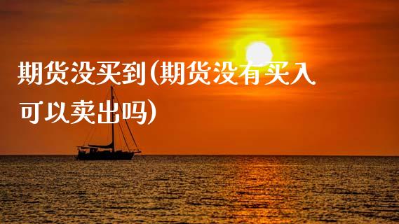 期货没买到(期货没有买入可以卖出吗)_https://www.iteshow.com_期货手续费_第1张