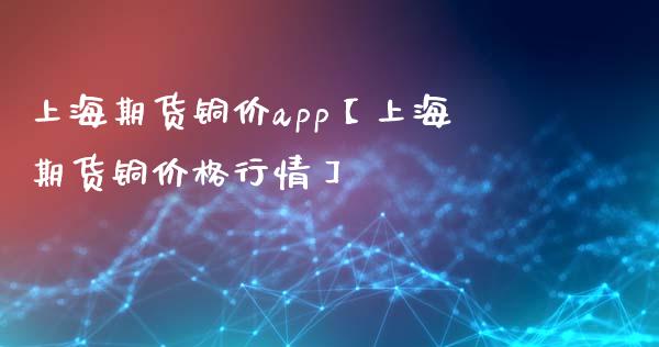 上海期货铜价app【上海期货铜价格行情】_https://www.iteshow.com_期货品种_第1张