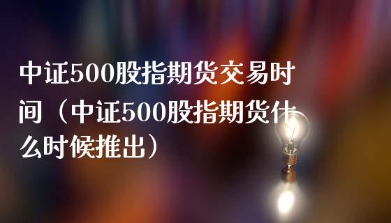 中证500股指期货交易时间（中证500股指期货什么时候推出）_https://www.iteshow.com_原油期货_第1张