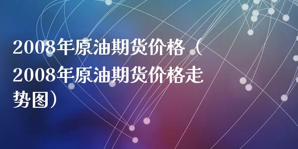 2008年原油期货价格（2008年原油期货价格走势图）_https://www.iteshow.com_商品期货_第1张